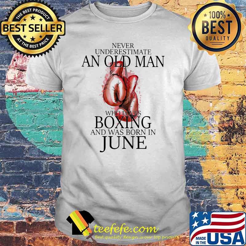 Never Underestimate An Old Man Who Loves Boxing And Was Born In June Shirt Never Underestimate An Old Man Who Loves Boxing And Was Born In June Shirt