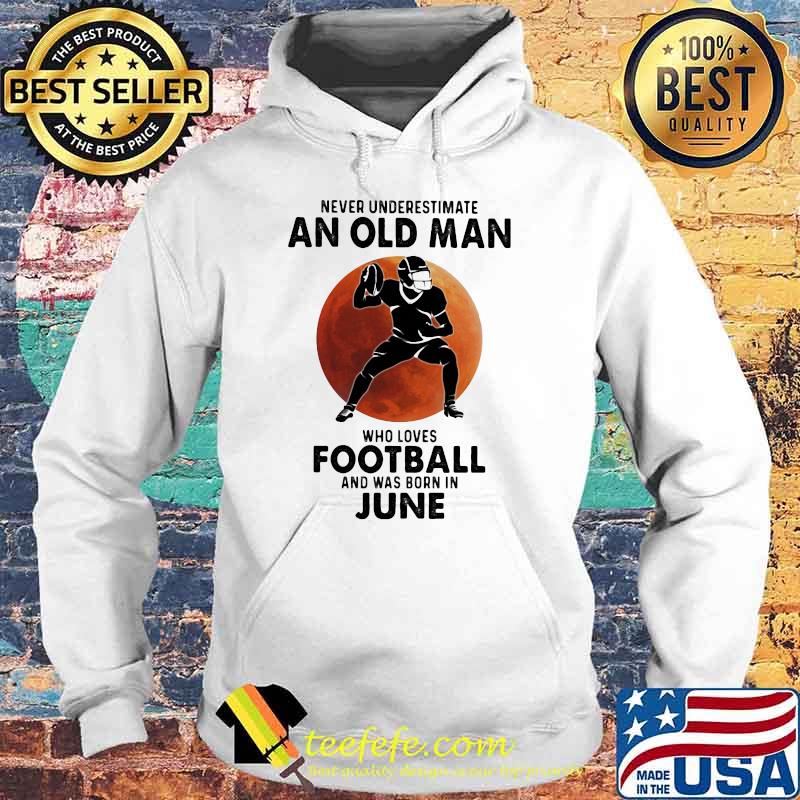 Never Underestimate An Old Man Who Loves Football And Was Born In June Blood Moon Shirt Hoodie Never Underestimate An Old Man Who Loves Football And Was Born In June Blood Moon Shirt Hoodie