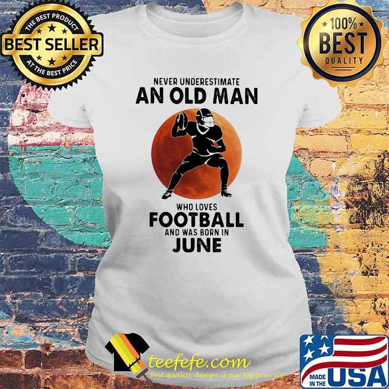 Never Underestimate An Old Man Who Loves Football And Was Born In June Blood Moon Shirt Laides tee Never Underestimate An Old Man Who Loves Football And Was Born In June Blood Moon Shirt Laides tee