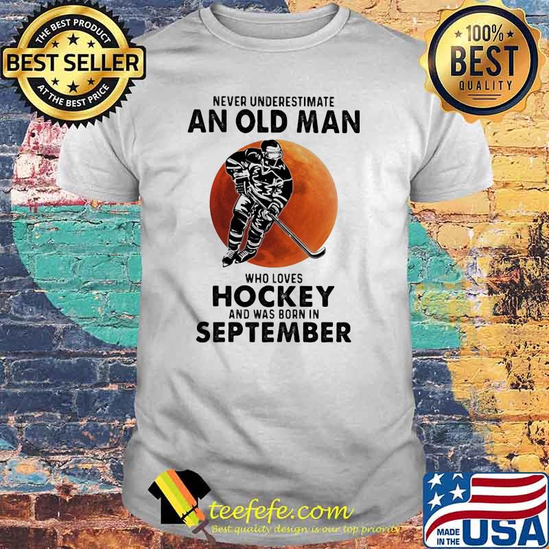Never Underestimate An Old Man Who Loves Hockey And Was Born In September Blood Moon Shirt