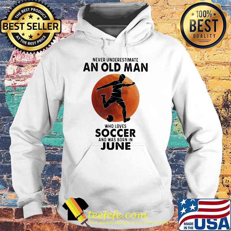 Never Underestimate An Old Man Who Loves Soccer And Was Born In June Blood Moon Shirt Hoodie Never Underestimate An Old Man Who Loves Soccer And Was Born In June Blood Moon Shirt Hoodie