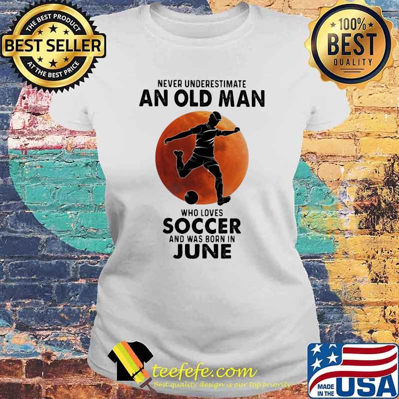 Never Underestimate An Old Man Who Loves Soccer And Was Born In June Blood Moon Shirt Laides tee Never Underestimate An Old Man Who Loves Soccer And Was Born In June Blood Moon Shirt Laides tee
