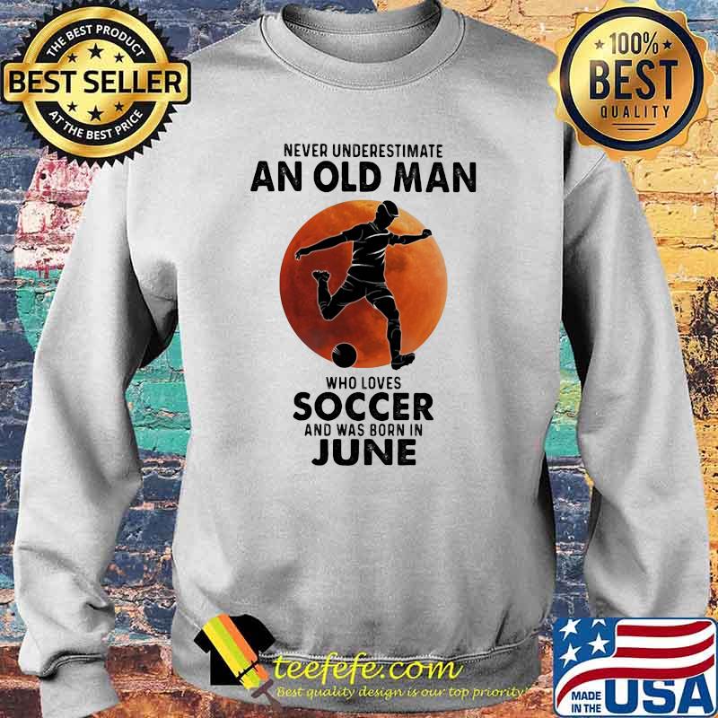 Never Underestimate An Old Man Who Loves Soccer And Was Born In June Blood Moon Shirt Sweater Never Underestimate An Old Man Who Loves Soccer And Was Born In June Blood Moon Shirt Sweater