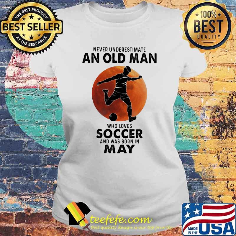 Never Underestimate An Old Man Who Loves Soccer And Was Born In May Blood Moon Shirt Laides tee Never Underestimate An Old Man Who Loves Soccer And Was Born In May Blood Moon Shirt Laides tee