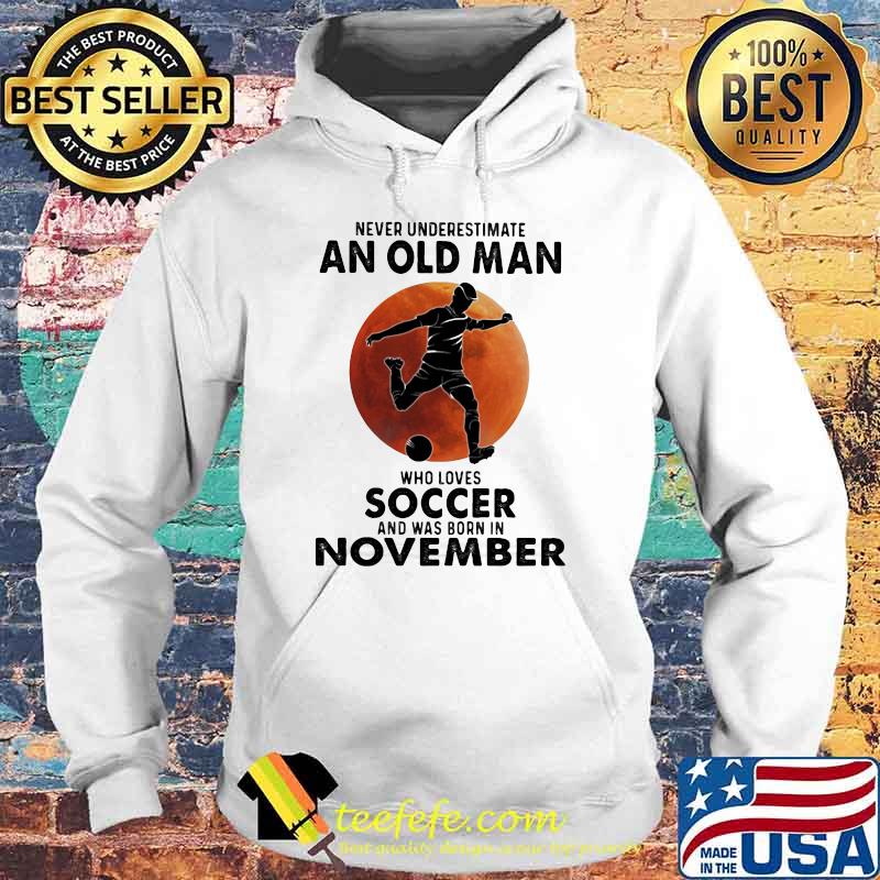 Never Underestimate An Old Man Who Loves Soccer And Was Born In November Blood Moon Shirt Hoodie Never Underestimate An Old Man Who Loves Soccer And Was Born In November Blood Moon Shirt Hoodie