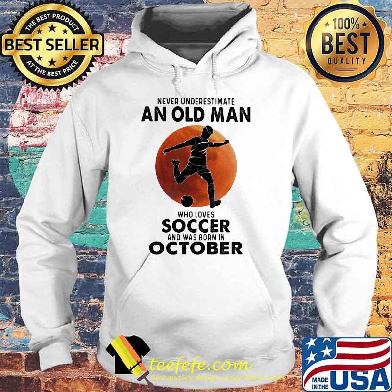 Never Underestimate An Old Man Who Loves Soccer And Was Born In October Blood Moon Shirt Hoodie Never Underestimate An Old Man Who Loves Soccer And Was Born In October Blood Moon Shirt Hoodie