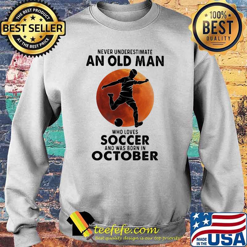 Never Underestimate An Old Man Who Loves Soccer And Was Born In October Blood Moon Shirt Sweater Never Underestimate An Old Man Who Loves Soccer And Was Born In October Blood Moon Shirt Sweater