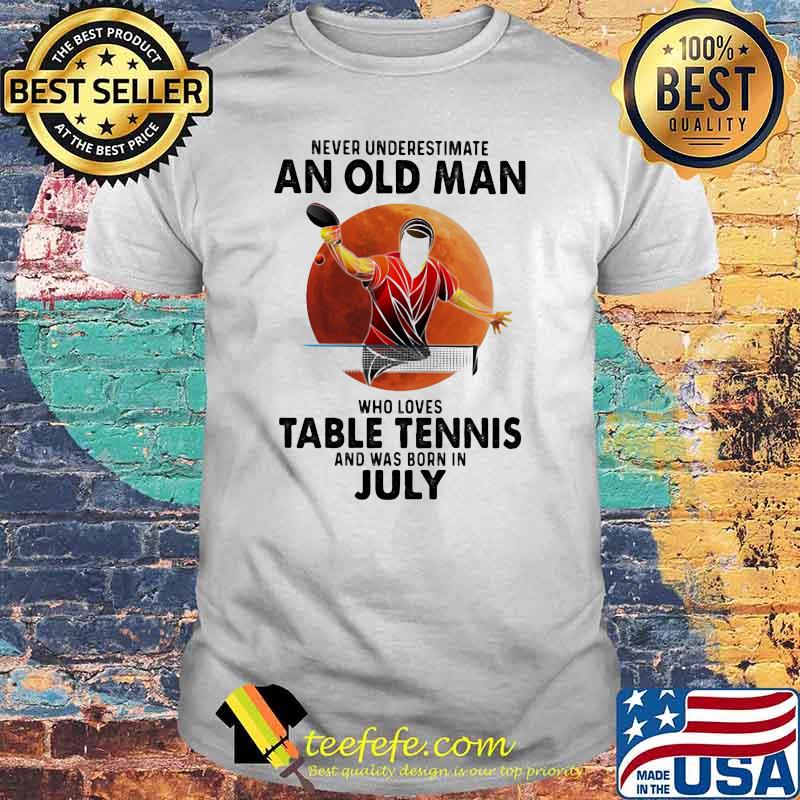 Never Underestimate An Old Man Who Loves Table Tennis And Was Born In July Blood Moon Shirt