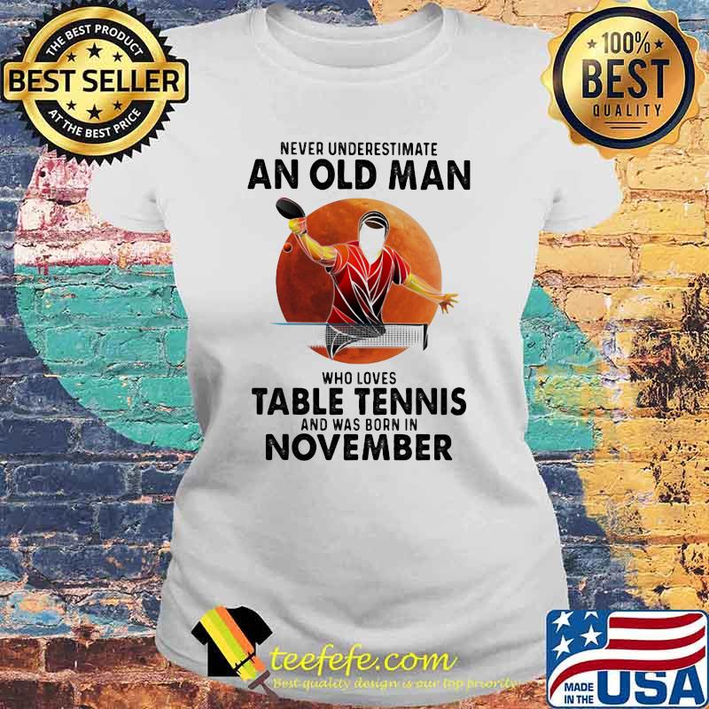 Never Underestimate An Old Man Who Loves Table Tennis And Was Born In November Blood Moon Shirt Laides tee Never Underestimate An Old Man Who Loves Table Tennis And Was Born In November Blood Moon Shirt Laides tee
