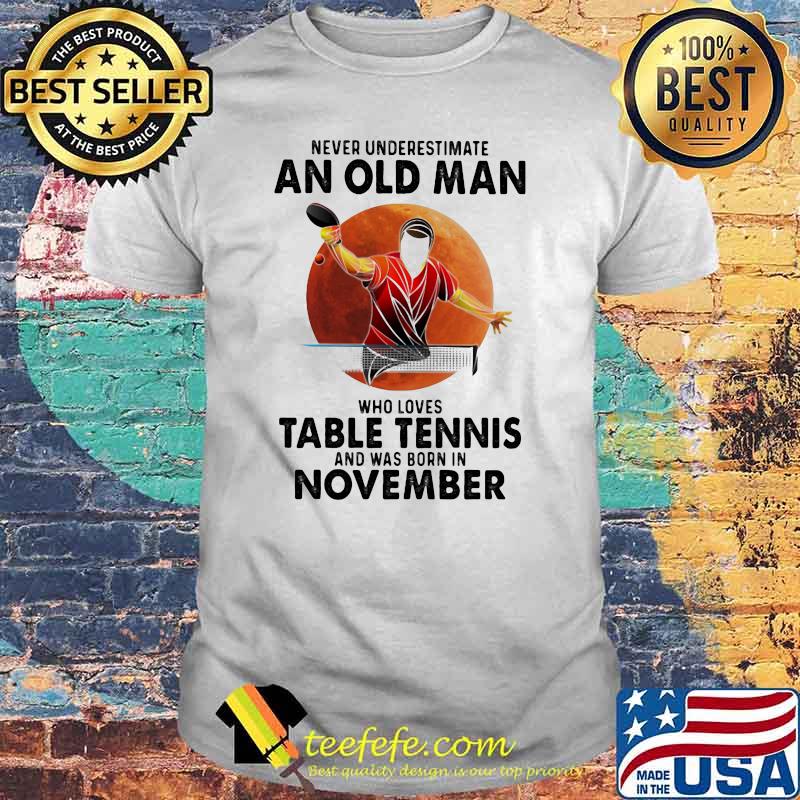 Never Underestimate An Old Man Who Loves Table Tennis And Was Born In November Blood Moon Shirt Never Underestimate An Old Man Who Loves Table Tennis And Was Born In November Blood Moon Shirt