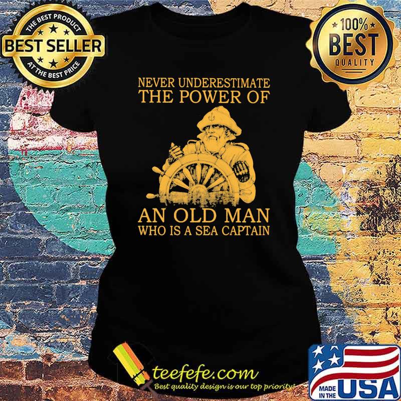 Never Underestimate The Power Of An Old Man Who Is A Sea Captain Shirt Ladies tee Never Underestimate The Power Of An Old Man Who Is A Sea Captain Shirt Ladies tee