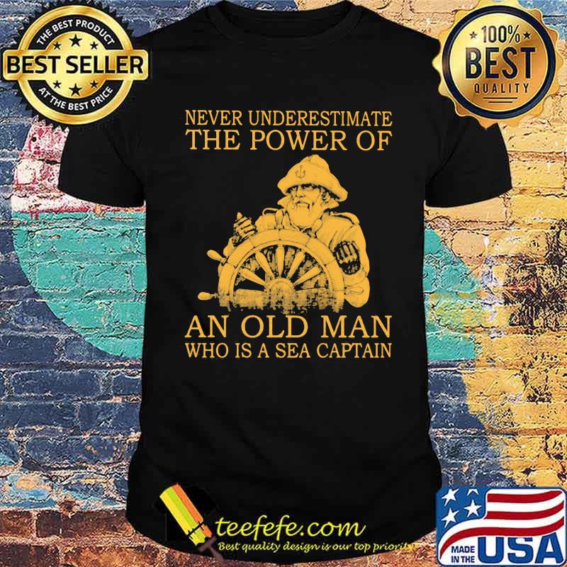 Never Underestimate The Power Of An Old Man Who Is A Sea Captain Shirt Never Underestimate The Power Of An Old Man Who Is A Sea Captain Shirt
