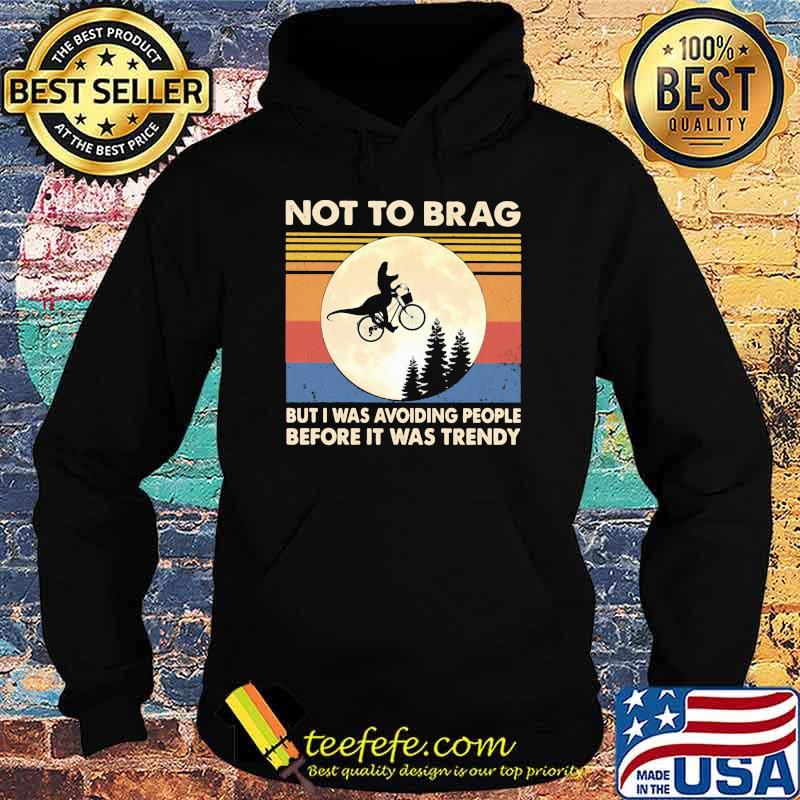 Not To Brag But I Was Avoiding People Before It Was Trendy Dinousaur Vintage Shirt Hoodie Not To Brag But I Was Avoiding People Before It Was Trendy Dinousaur Vintage Shirt Hoodie