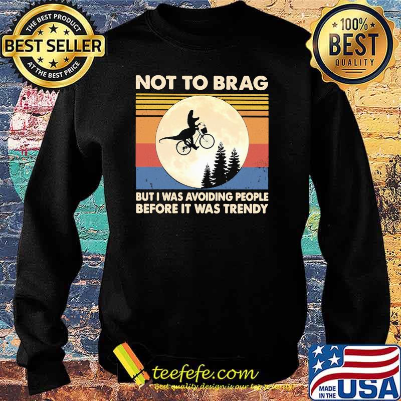 Not To Brag But I Was Avoiding People Before It Was Trendy Dinousaur Vintage Shirt Sweater Not To Brag But I Was Avoiding People Before It Was Trendy Dinousaur Vintage Shirt Sweater