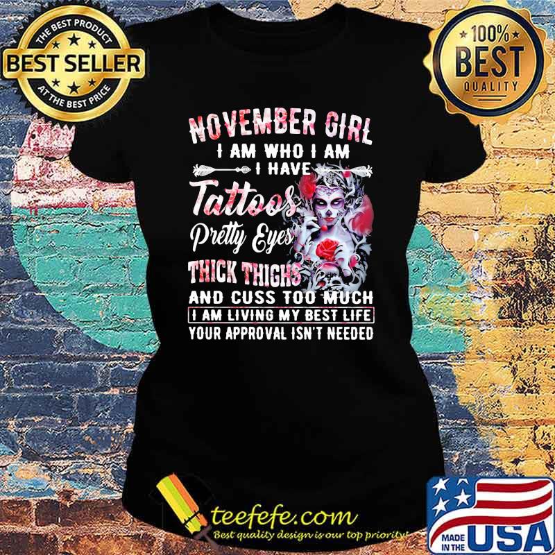 November Girl I Am Who I Am I have Tattoos Pretty Eyes Thick Things And Cuss Too Much I Am Living My Best Life Your Approval Isn't Needed Skull Flower Shirt Ladies tee November Girl I Am Who I Am I have Tattoos Pretty Eyes Thick Things And Cuss Too Much I Am Living My Best Life Your Approval Isn't Needed Skull Flower Shirt Ladies tee