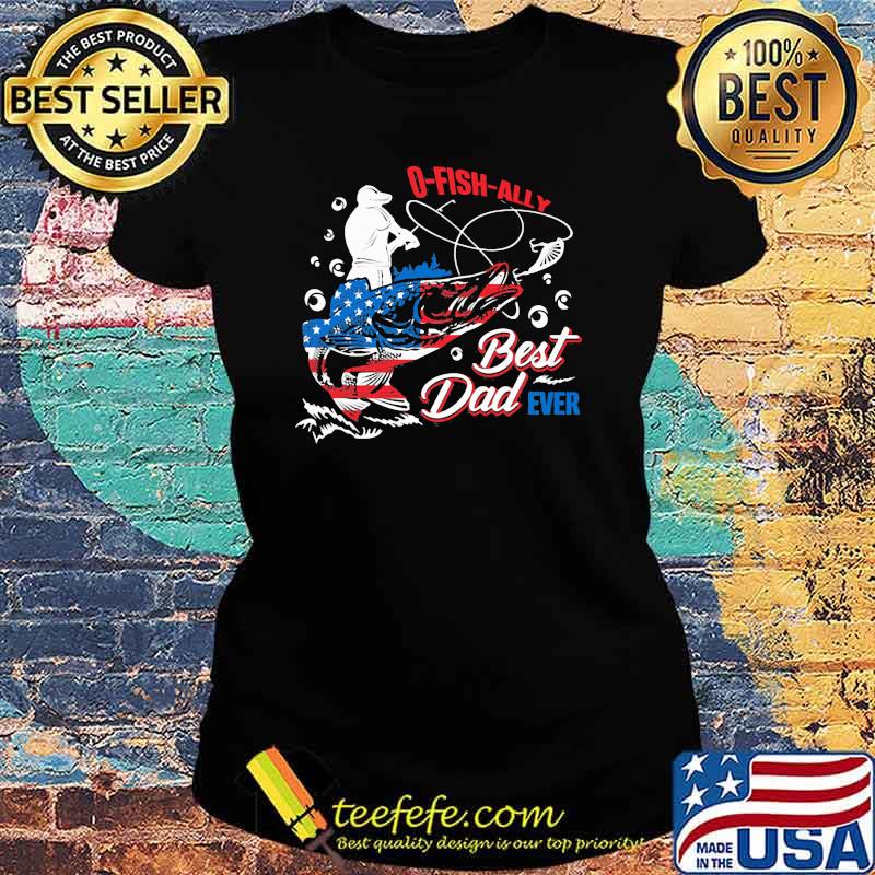 O Fish Ally Best Dad Ever American Flag Shirt Ladies tee O Fish Ally Best Dad Ever American Flag Shirt Ladies tee