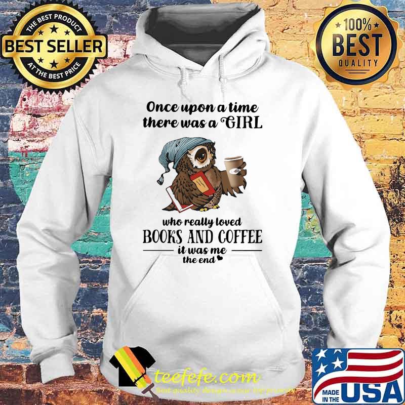 Once Uopn A Time There Was A Girl Who Really Loved Books And Coffee It Was Me The End Owl Shirt Hoodie Once Uopn A Time There Was A Girl Who Really Loved Books And Coffee It Was Me The End Owl Shirt Hoodie