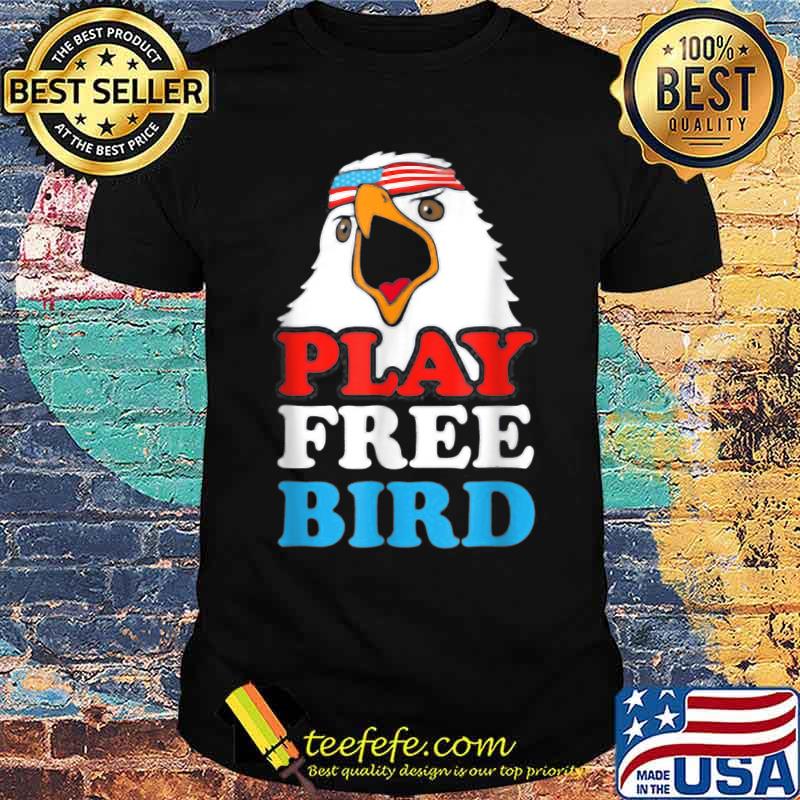 Play Free Bird Bald Eagle American 4th Of July Independence T-Shirt