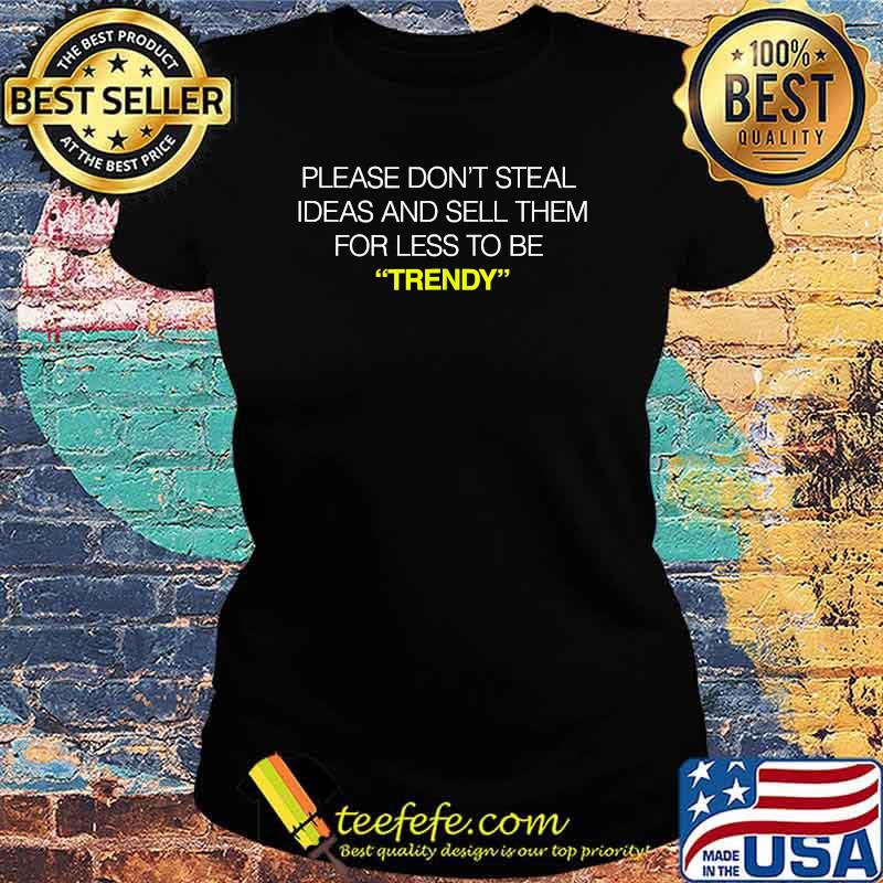 PLEASE DON’T STEAL IDEAS and sell them for less TO BE TRENDY T-Shirt Ladies tee PLEASE DON’T STEAL IDEAS and sell them for less TO BE TRENDY T-Shirt Ladies tee