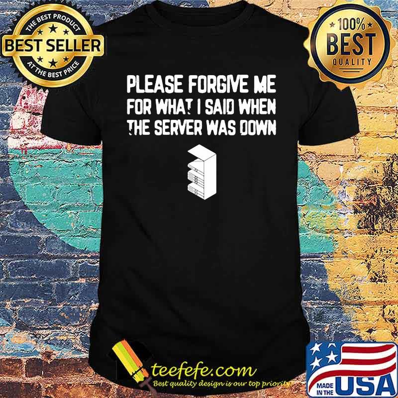 Please forgive me for what I said when the server was down shirt