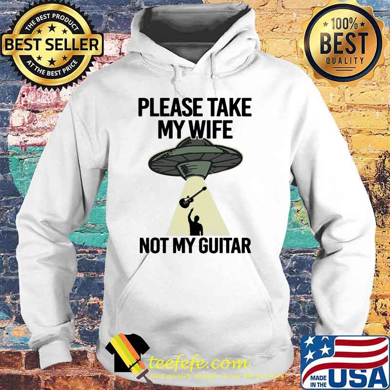 Please Take My Wife Not My Guitar Shirt Hoodie Please Take My Wife Not My Guitar Shirt Hoodie