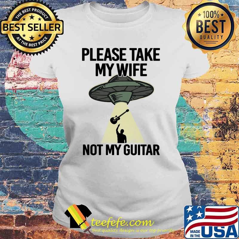 Please Take My Wife Not My Guitar Shirt Laides tee Please Take My Wife Not My Guitar Shirt Laides tee