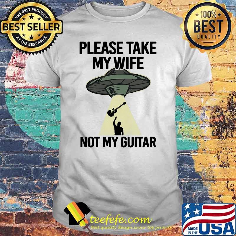 Please Take My Wife Not My Guitar Shirt