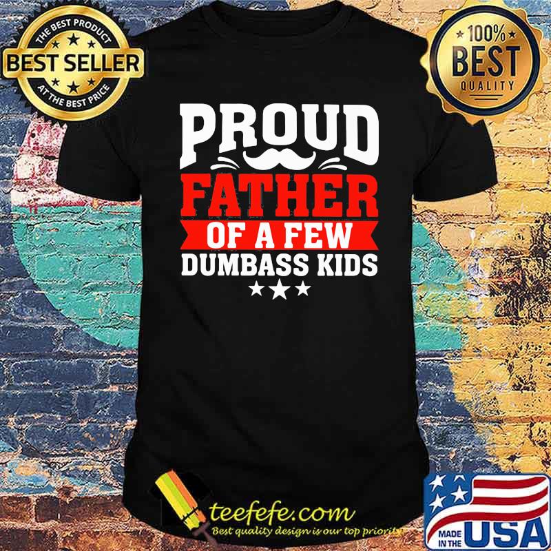 Proud Father Of a Few Dumbass Fids Shirt