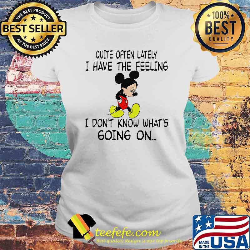 Quite often lately i have the feeling i font know whats going on mickey Laides tee Quite often lately i have the feeling i font know whats going on mickey Laides tee