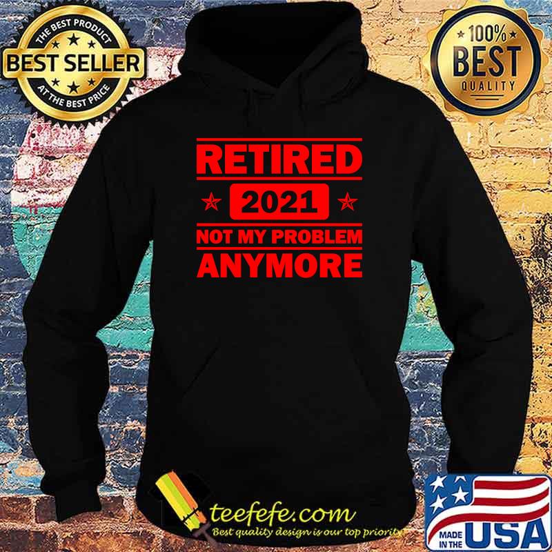 Retired 2021 Not My problem anymore Funny Retirement Shirt Hoodie Retired 2021 Not My problem anymore Funny Retirement Shirt Hoodie