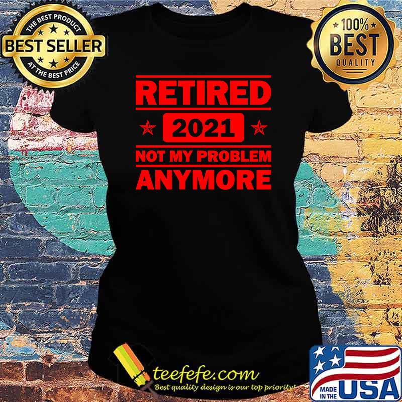 Retired 2021 Not My problem anymore Funny Retirement Shirt Ladies tee Retired 2021 Not My problem anymore Funny Retirement Shirt Ladies tee