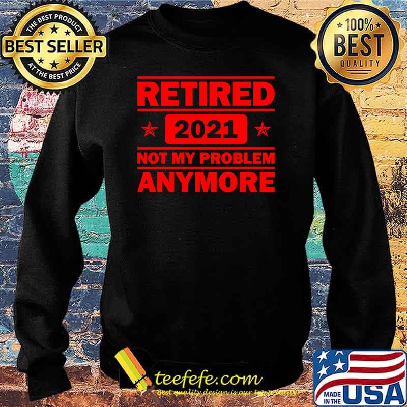 Retired 2021 Not My problem anymore Funny Retirement Shirt Sweater Retired 2021 Not My problem anymore Funny Retirement Shirt Sweater