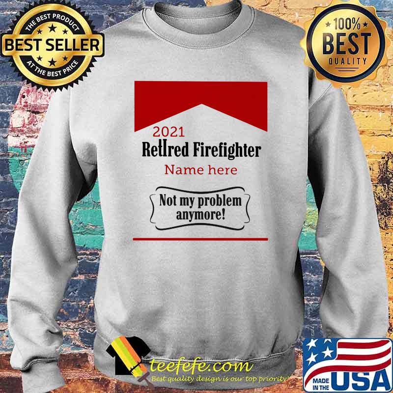 Retired Firefighter not my problem Anymore Shirt Sweater Retired Firefighter not my problem Anymore Shirt Sweater
