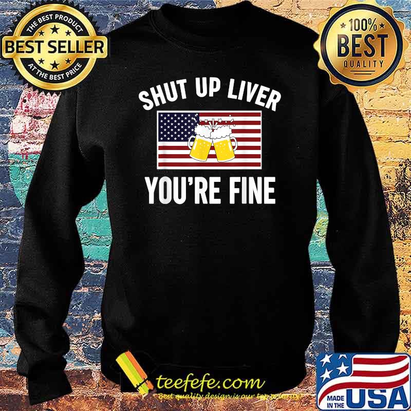 Shut Up Liver You're Fine Beer FLag 4th of July Funny Drinking T-Shirt Sweater Shut Up Liver You're Fine Beer FLag 4th of July Funny Drinking T-Shirt Sweater