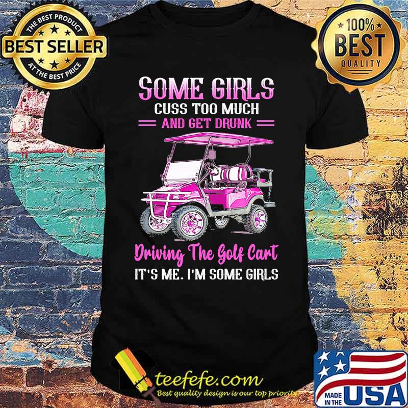 Some girls cuss too much and get drunk driving the golf cart its me im some girls shirt