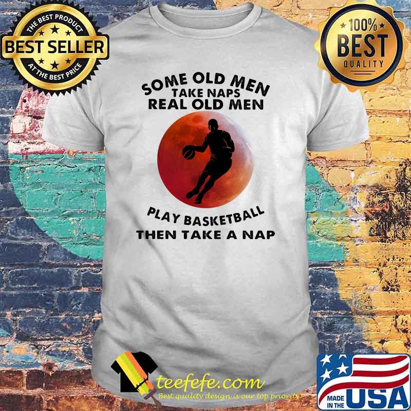Some Old Men Take Naps Real Old Men Play Basketball Then Take A Nap Blood Moon Shirt
