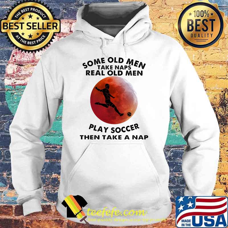Some Old Men Take Naps Real Old Men Play Soccer Then Take A Nap Blood Moon Shirt Hoodie Some Old Men Take Naps Real Old Men Play Soccer Then Take A Nap Blood Moon Shirt Hoodie