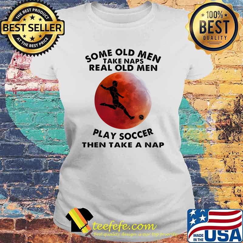 Some Old Men Take Naps Real Old Men Play Soccer Then Take A Nap Blood Moon Shirt Laides tee Some Old Men Take Naps Real Old Men Play Soccer Then Take A Nap Blood Moon Shirt Laides tee