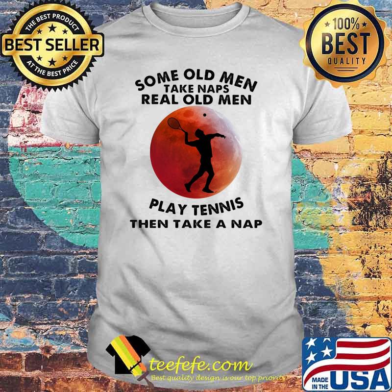 Some Old Men Take Naps Real Old Men Play Tennis Then Take A Nap Blood Moon Shirt