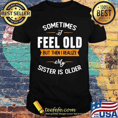 Sometimes I Feel Old but Then I Realize My Sister Is Older T-Shirt