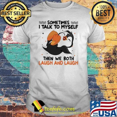 Sometimes I Talk To Myself Then We Both Laugh And Laugh Penguin Shirt