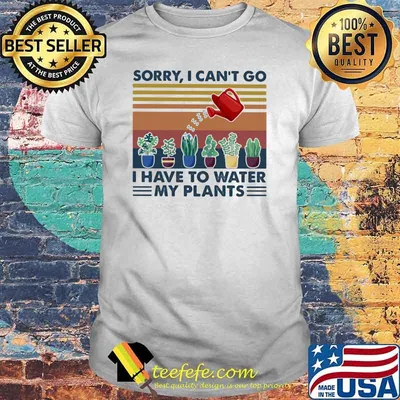 Sorry I Can't Go I Have To Water My Plants Gardening Vintage Shirt