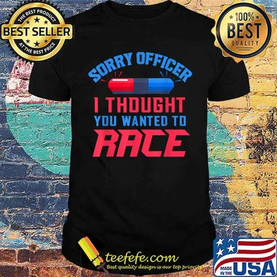 Sorry Officer I Thought You Wanted To Race T-Shirt