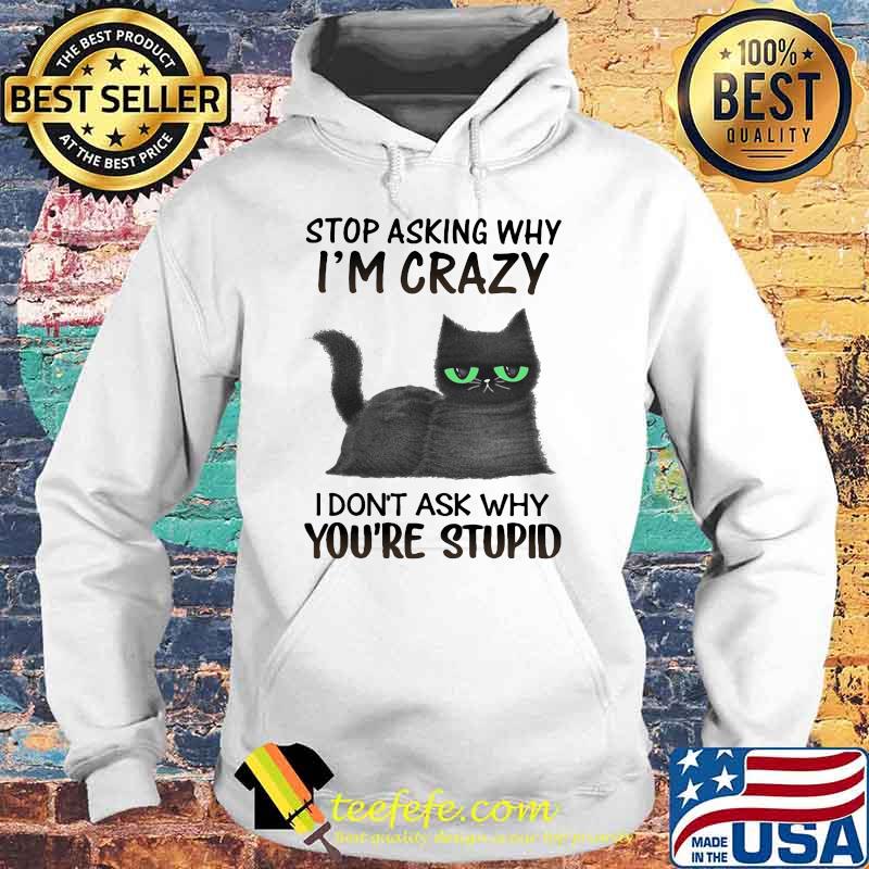 Stop Asking Why I'm Crazy I Don't Ask Why You're Stupid Cat Shirt Hoodie Stop Asking Why I'm Crazy I Don't Ask Why You're Stupid Cat Shirt Hoodie