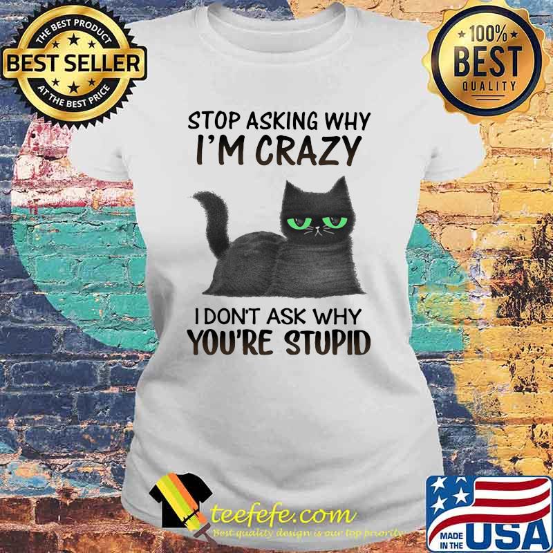 Stop Asking Why I'm Crazy I Don't Ask Why You're Stupid Cat Shirt Laides tee Stop Asking Why I'm Crazy I Don't Ask Why You're Stupid Cat Shirt Laides tee