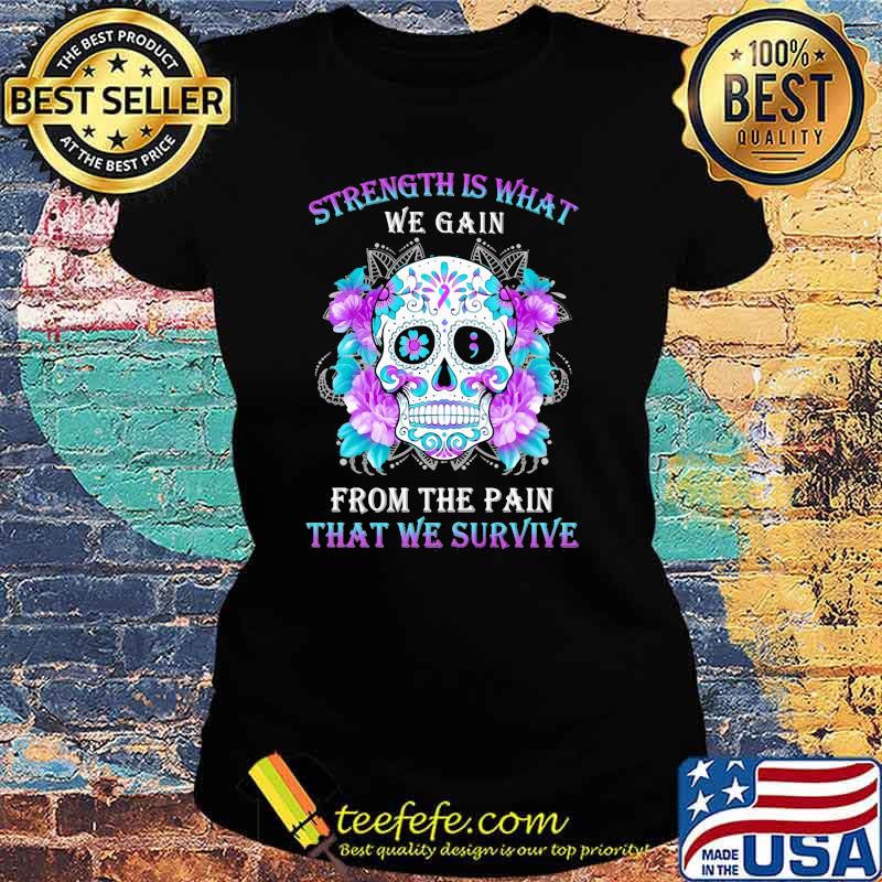 Strength Is What We Gain From The Pain That We Survive Skull Flower Shirt Ladies tee Strength Is What We Gain From The Pain That We Survive Skull Flower Shirt Ladies tee