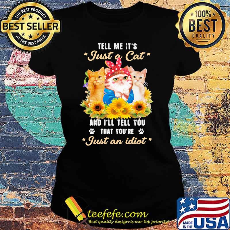Tell Me It's Just A Cat And I'll Tell You That You're Just An Idiot Sunflower Shirt Ladies tee Tell Me It's Just A Cat And I'll Tell You That You're Just An Idiot Sunflower Shirt Ladies tee