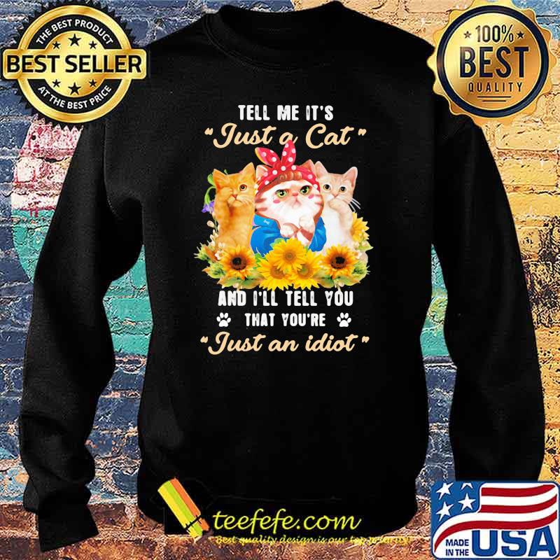 Tell Me It's Just A Cat And I'll Tell You That You're Just An Idiot Sunflower Shirt Sweater Tell Me It's Just A Cat And I'll Tell You That You're Just An Idiot Sunflower Shirt Sweater