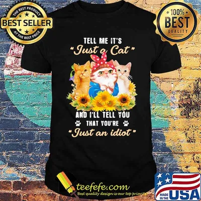 Tell Me It's Just A Cat And I'll Tell You That You're Just An Idiot Sunflower Shirt