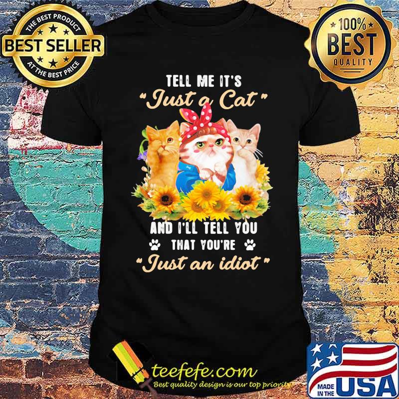 Tell Me It's Just A Cat And I'll Tell You That You're Just An Idiot Sunflower Shirt